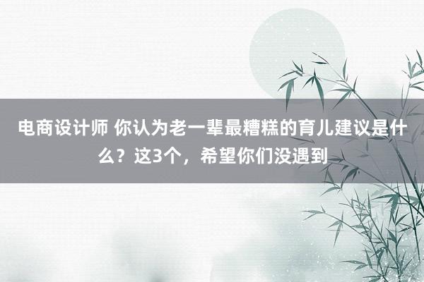 电商设计师 你认为老一辈最糟糕的育儿建议是什么？这3个，希望你们没遇到