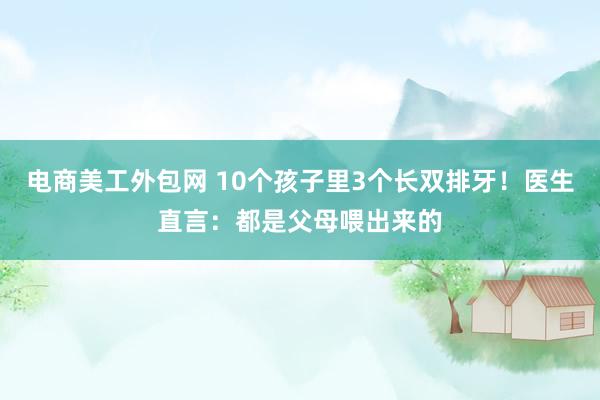 电商美工外包网 10个孩子里3个长双排牙！医生直言：都是父母喂出来的