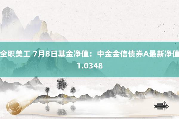 全职美工 7月8日基金净值：中金金信债券A最新净值1.0348