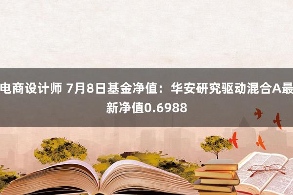 电商设计师 7月8日基金净值：华安研究驱动混合A最新净值0.6988