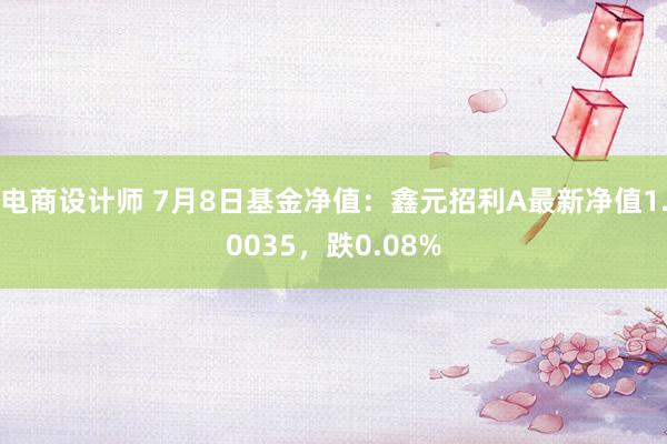 电商设计师 7月8日基金净值：鑫元招利A最新净值1.0035，跌0.08%