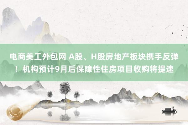 电商美工外包网 A股、H股房地产板块携手反弹！机构预计9月后保障性住房项目收购将提速