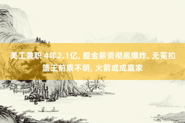 美工兼职 4年2.1亿, 掘金薪资彻底爆炸, 无冕扣篮王前景不明, 火箭或成赢家