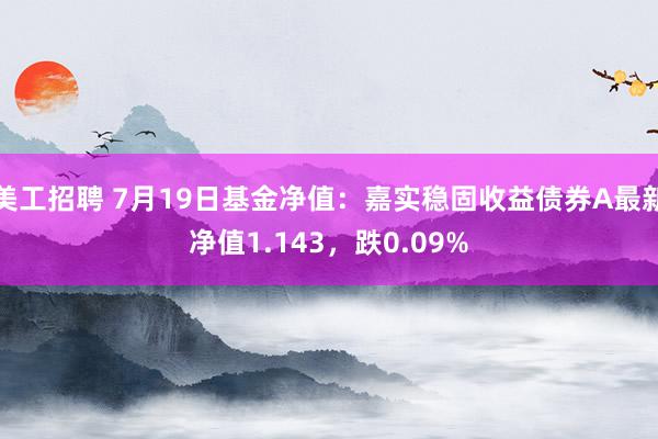 美工招聘 7月19日基金净值：嘉实稳固收益债券A最新净值1.143，跌0.09%