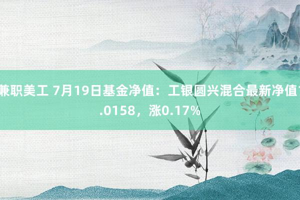 兼职美工 7月19日基金净值：工银圆兴混合最新净值1.0158，涨0.17%