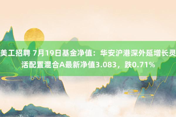 美工招聘 7月19日基金净值：华安沪港深外延增长灵活配置混合A最新净值3.083，跌0.71%