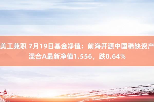 美工兼职 7月19日基金净值：前海开源中国稀缺资产混合A最新净值1.556，跌0.64%