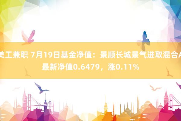 美工兼职 7月19日基金净值：景顺长城景气进取混合A最新净值0.6479，涨0.11%