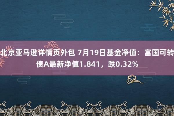 北京亚马逊详情页外包 7月19日基金净值：富国可转债A最新净值1.841，跌0.32%