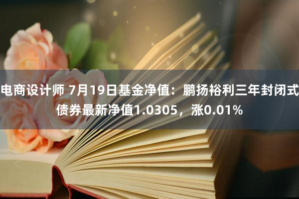 电商设计师 7月19日基金净值：鹏扬裕利三年封闭式债券最新净值1.0305，涨0.01%