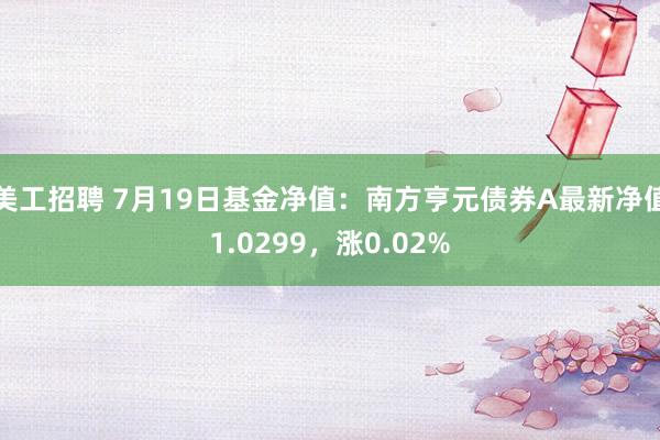 美工招聘 7月19日基金净值：南方亨元债券A最新净值1.0299，涨0.02%