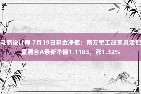 电商设计师 7月19日基金净值：南方军工改革灵活配置混合A最新净值1.1183，涨1.32%