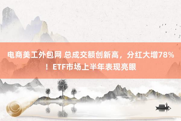 电商美工外包网 总成交额创新高，分红大增78%！ETF市场上半年表现亮眼