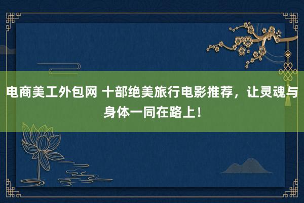 电商美工外包网 十部绝美旅行电影推荐，让灵魂与身体一同在路上！