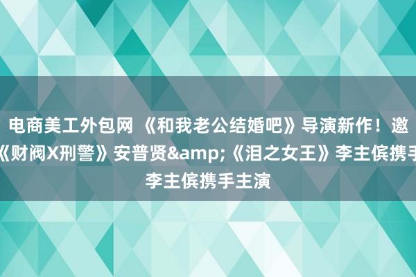 电商美工外包网 《和我老公结婚吧》导演新作！邀请到《财阀X刑警》安普贤&《泪之女王》李主傧携手主演