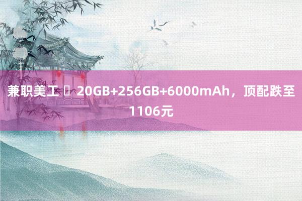 兼职美工 ​20GB+256GB+6000mAh，顶配跌至1106元