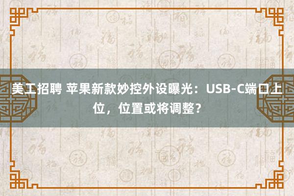 美工招聘 苹果新款妙控外设曝光：USB-C端口上位，位置或将调整？