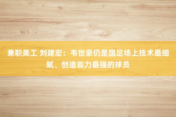 兼职美工 刘建宏：韦世豪仍是国足场上技术最细腻、创造能力最强的球员