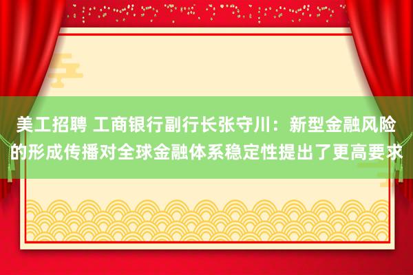 美工招聘 工商银行副行长张守川：新型金融风险的形成传播对全球金融体系稳定性提出了更高要求