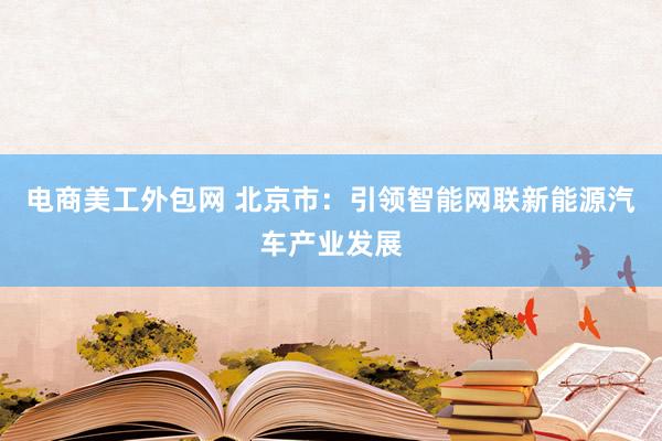 电商美工外包网 北京市：引领智能网联新能源汽车产业发展