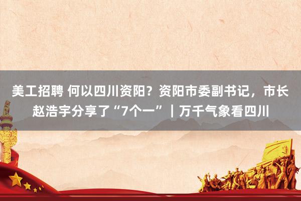 美工招聘 何以四川资阳？资阳市委副书记，市长赵浩宇分享了“7个一”｜万千气象看四川