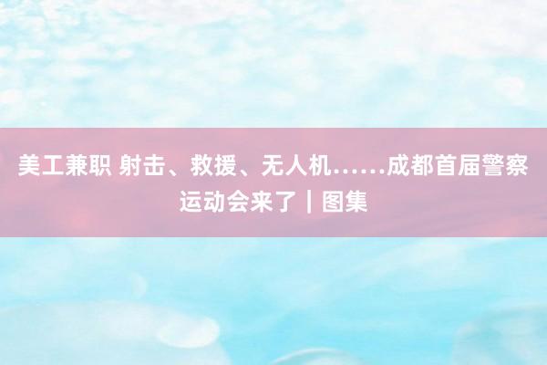 美工兼职 射击、救援、无人机……成都首届警察运动会来了｜图集