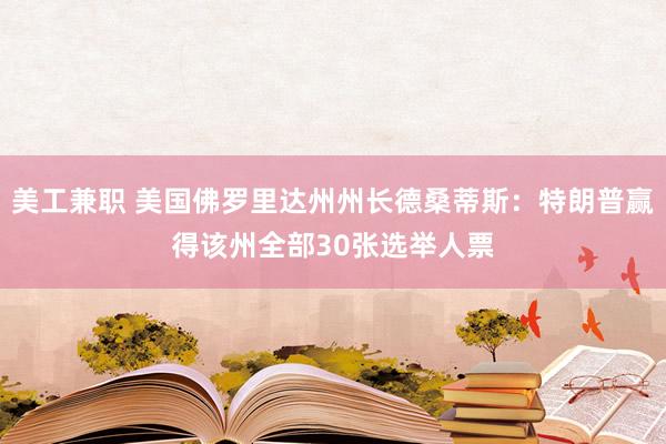 美工兼职 美国佛罗里达州州长德桑蒂斯：特朗普赢得该州全部30张选举人票