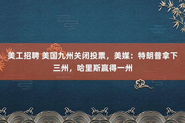 美工招聘 美国九州关闭投票，美媒：特朗普拿下三州，哈里斯赢得一州