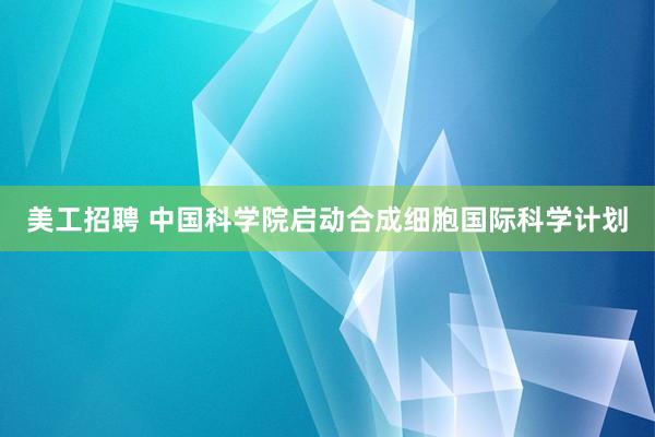 美工招聘 中国科学院启动合成细胞国际科学计划