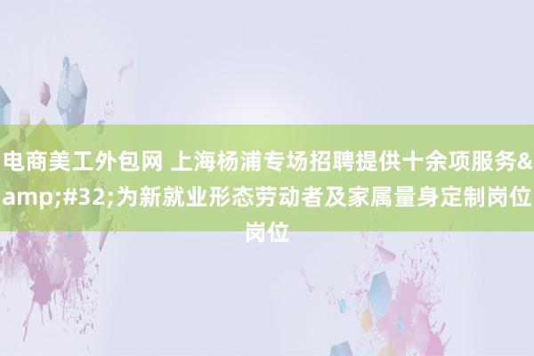 电商美工外包网 上海杨浦专场招聘提供十余项服务&#32;为新就业形态劳动者及家属量身定制岗位